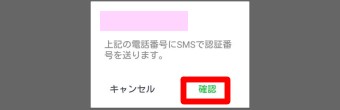 「上記の電話番号にSMSで認証番号を送ります。」というメッセージが表示されたら「確認」をタップ