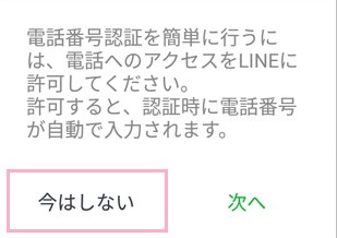 「電話番号認証を簡単に行うには、電話へのアクセスをLINEに許可してください。」の表示→「今はしない」をタップ