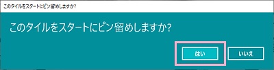 「このタイルをスタートにピン留めしますか？」の画面→「はい」をクリック