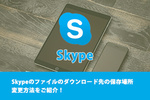 Skypeのファイルのダウンロード先の保存場所と変更方法はできるのかご紹介！