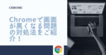 Chromeで画面が黒くなる問題の対処法をご紹介！