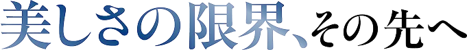 美しさの限界、その先へ