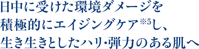 日中に受けた環境ダメージを積極的にエイジングケアし、生き生きとしたハリ・弾力のある肌へ