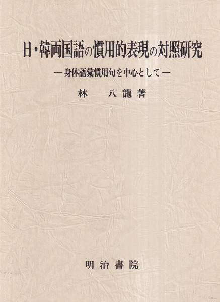 日・韓両国語の慣用的表現の対照研究 身体語彙慣用句を中心として/明治書院/林八龍（単行本） 日・韓両国語の慣用的表現の対照研究 身体語彙慣用句を