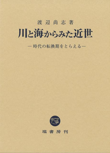 川と海からみた近世 ―時代の転換期をとらえる― 川と海からみた近世 時代の転換期をとらえる / 渡辺 尚志 著