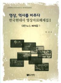 영상、역사를 비추다 (映像、歴史を映す) 韓国現代史映像資料解題集1 大韓ニュース解題集1