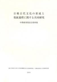 日韓古代文化の形成と発展過程に関する共同研究 中間成果発表会資料集 (2018年)