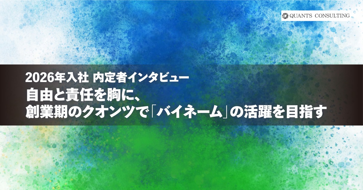 26卒内定者インタビュー<br>自由と責任を胸に、創業期のクオンツで<br>「バイネーム」の活躍を目指す