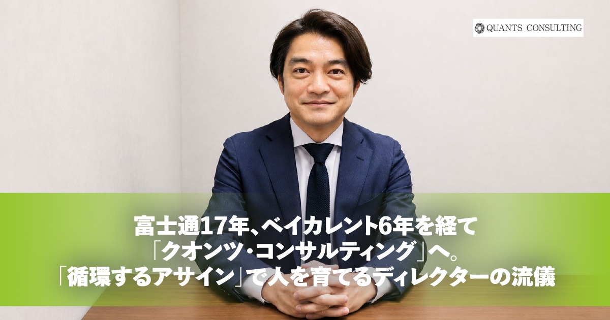 富士通17年、ベイカレント6年を経て<br>「クオンツ・コンサルティング」へ。<br>「循環するアサイン」で人を育てるディレクターの流儀