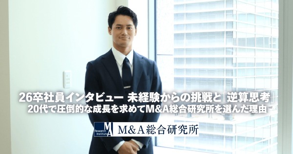 26卒インタビュー未経験からの挑戦と「逆算思考」。<br>20代で圧倒的な成長を求めてM&A総合研究所を選んだ理由