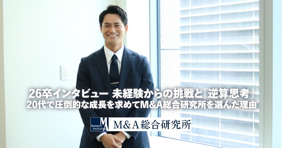 26卒インタビュー未経験からの挑戦と「逆算思考」。20代で圧倒的な成長を求めてM&A総合研究所を選んだ理由