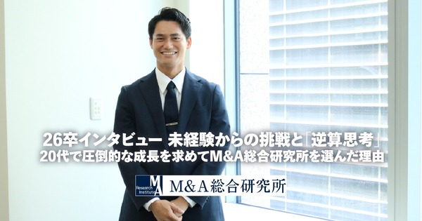 26卒インタビュー未経験からの挑戦と「逆算思考」。20代で圧倒的な成長を求めてM&A総合研究所を選んだ理由