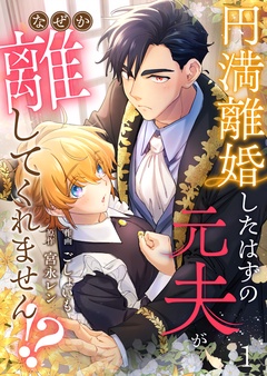【期間限定　無料お試し版】円満離婚したはずの元夫がなぜか離してくれません！？
