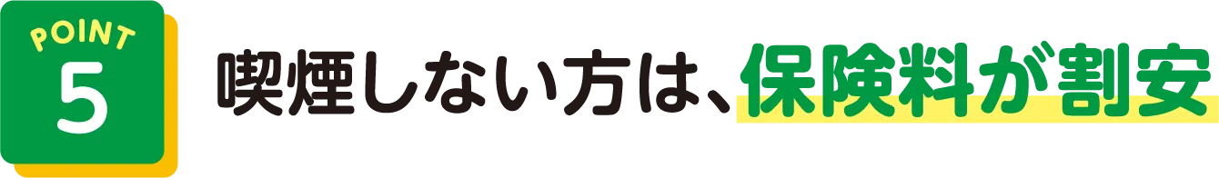 POINT5 喫煙しない方は、保険料が割安