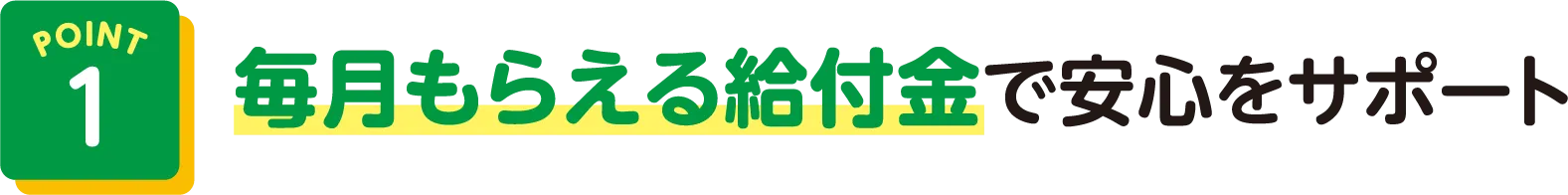 POINT1 毎月もらえる給付金で安心をサポート