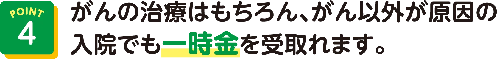 POINT4 がんの治療はもちろん、がん以外が原因の入院でも一時金を受取れます。