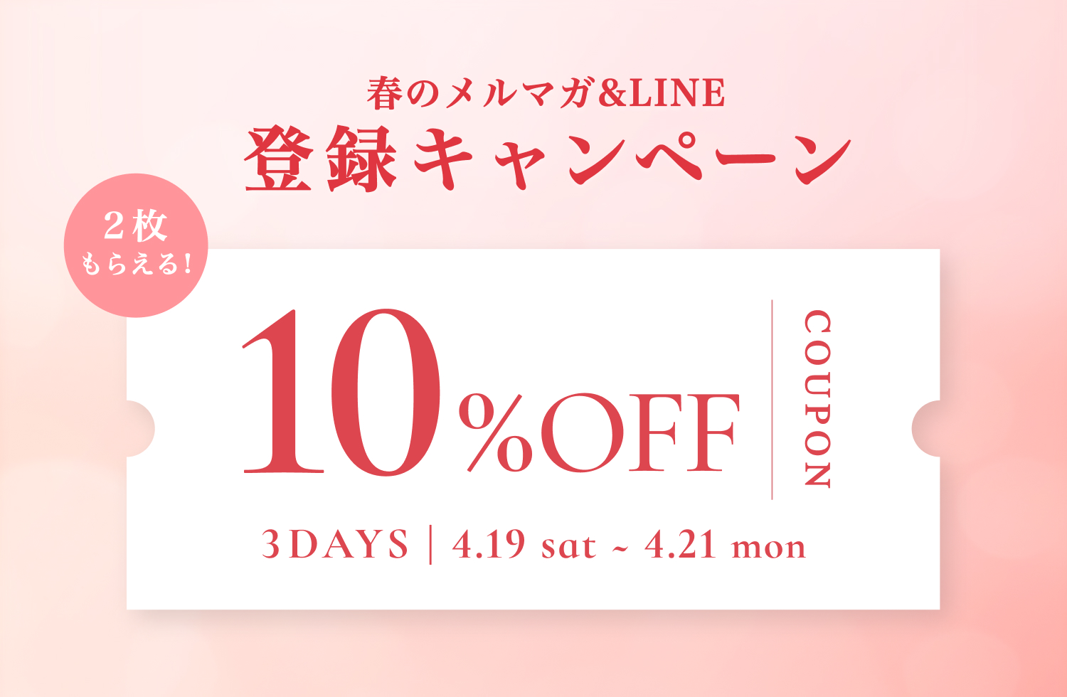 3DAYS｜春のメルマガ&LINE 登録キャンペーン 10%OFFクーポン 3DAYS | 4.19 sat ~ 4.21 mon