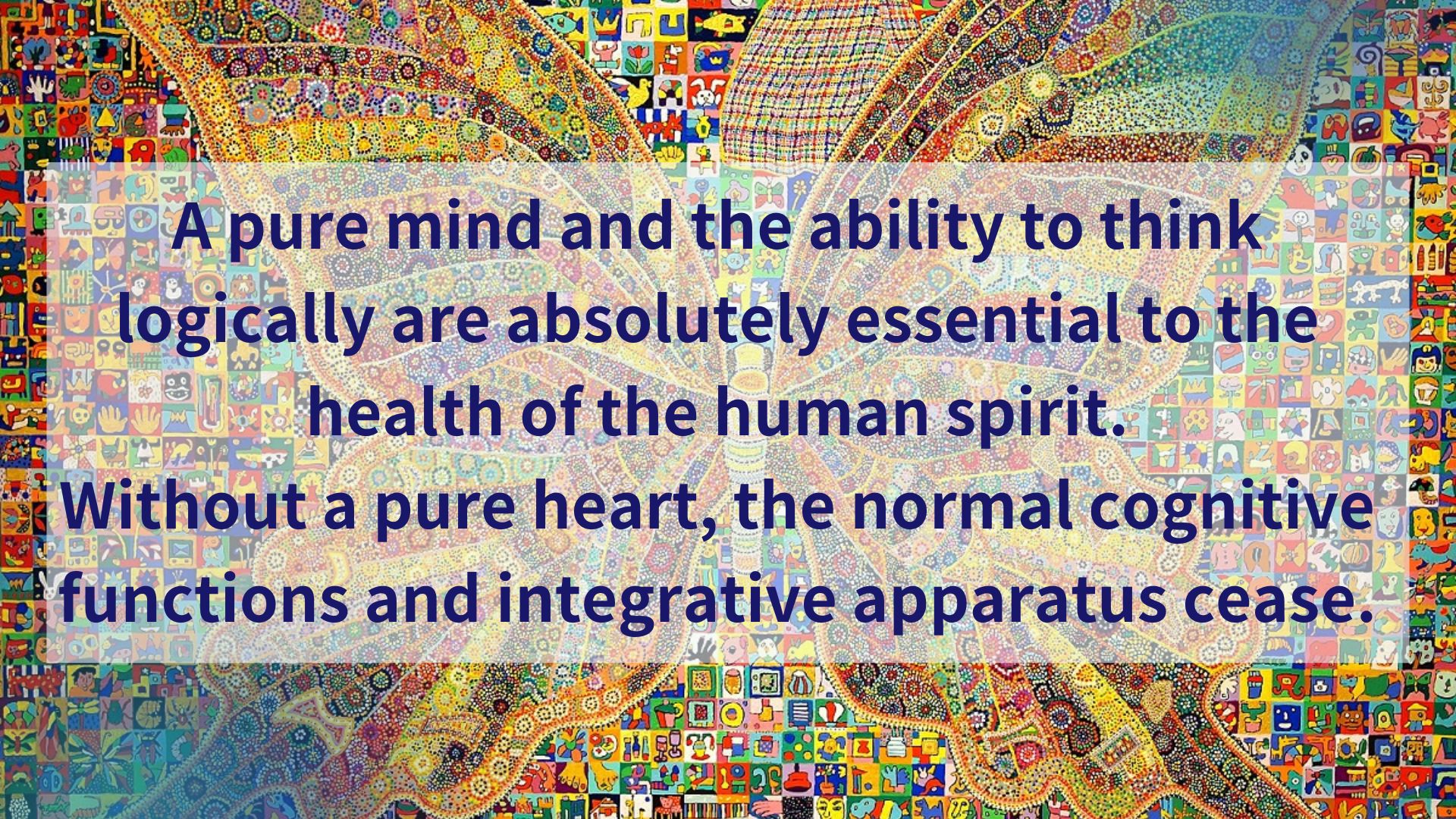 Without a pure heart, the normal cognitive functions and integrative apparatus cease
