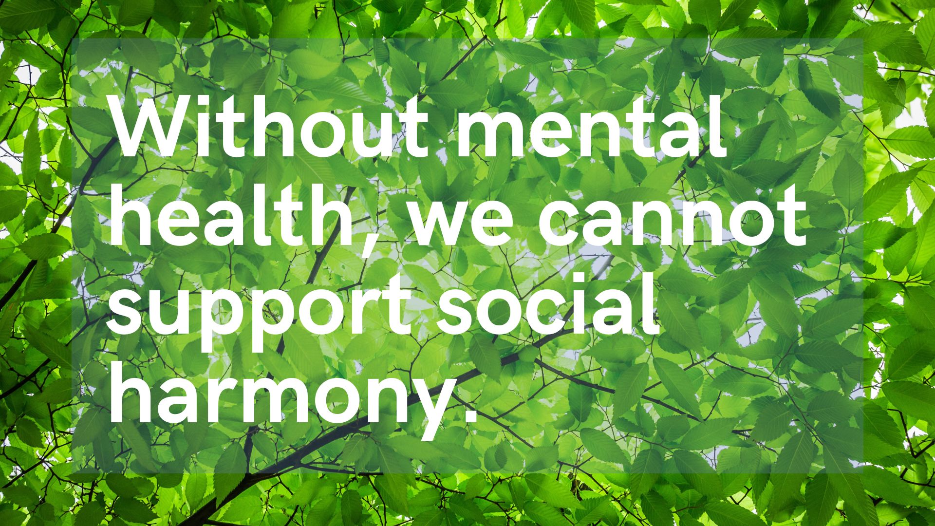 Without mental health, we cannot support social harmony.
