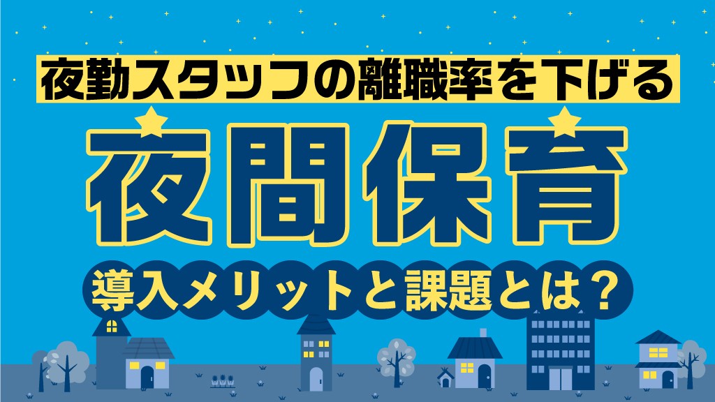夜勤スタッフの離職率を下げる“夜間保育”の導入メリットと課題とは？
