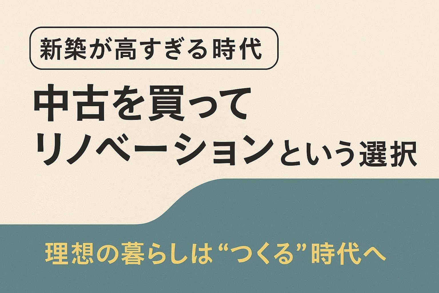 【新築が高すぎる時代】中古を買ってリノベーションという選択肢｜理想の暮らしは“つくる”時代へ