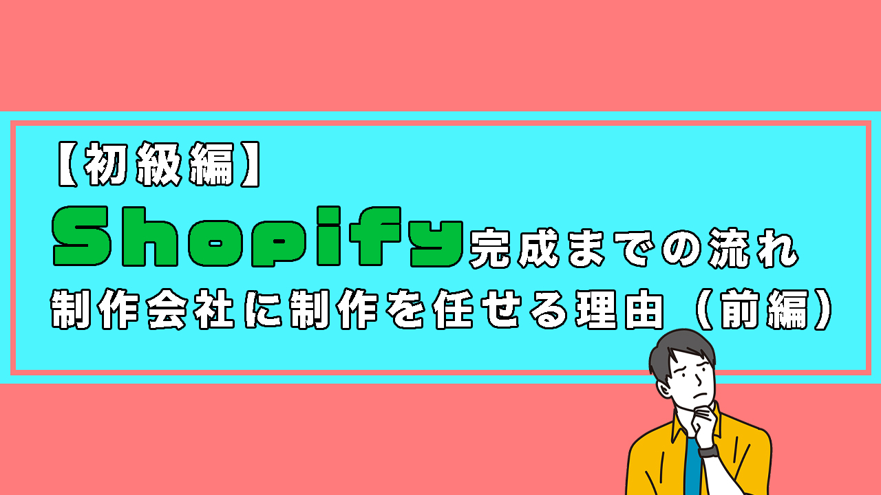 【初級編】Shopifyの完成までの流れと、制作会社に制作を任せる理由（前編）