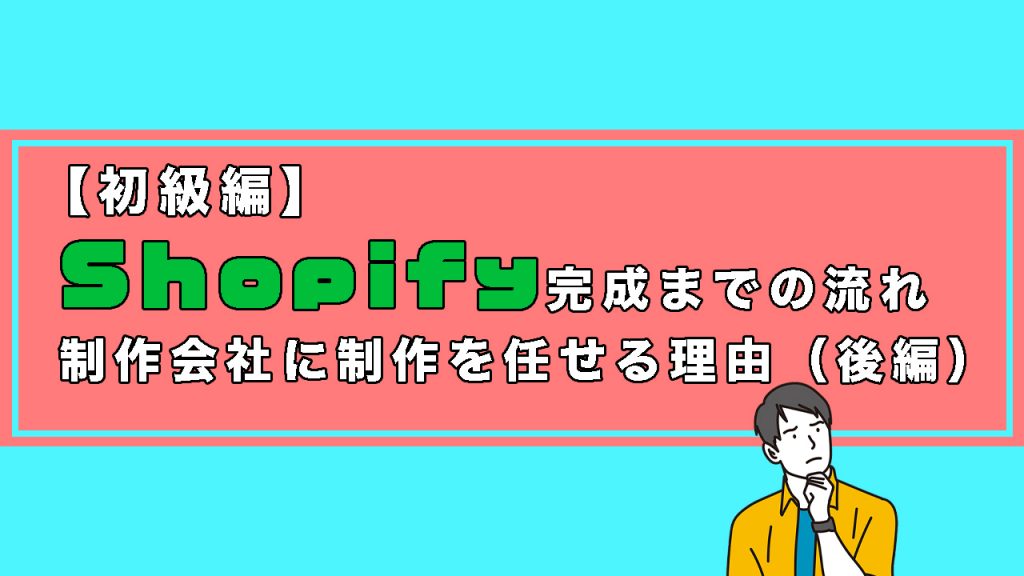 【初級編】Shopifyの完成までの流れと制作会社に制作を任せる理由（後編）