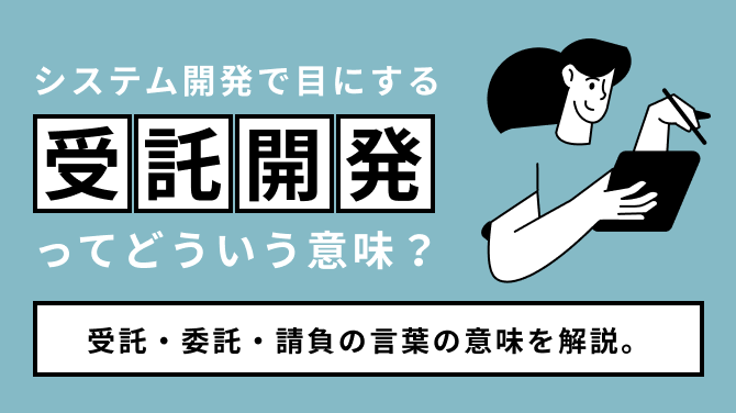 システム開発で目にする受託開発ってどういう意味？受託・委託・請負の言葉の意味を解説。