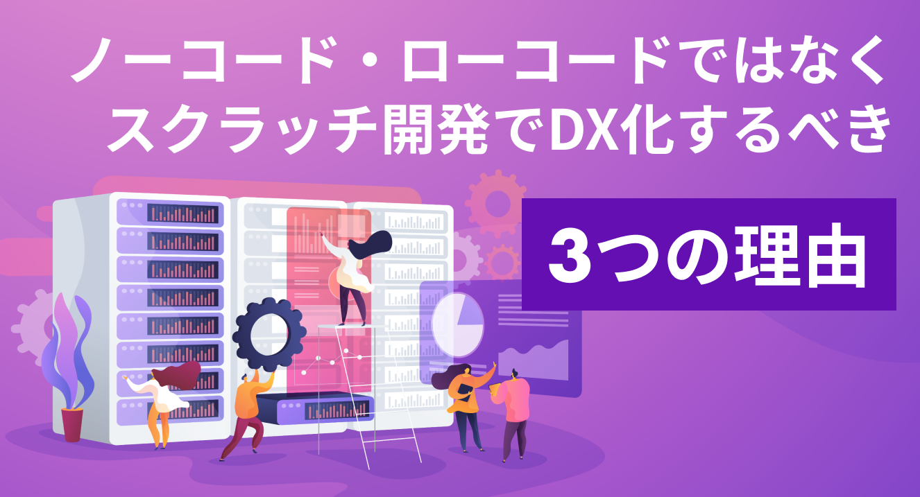 ノーコード・ローコードではなく、スクラッチ開発でDX化するべき3つの理由