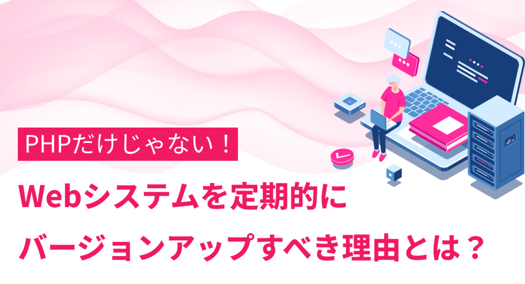 PHPだけじゃない！Webシステムを定期的にバージョンアップすべき理由とは？