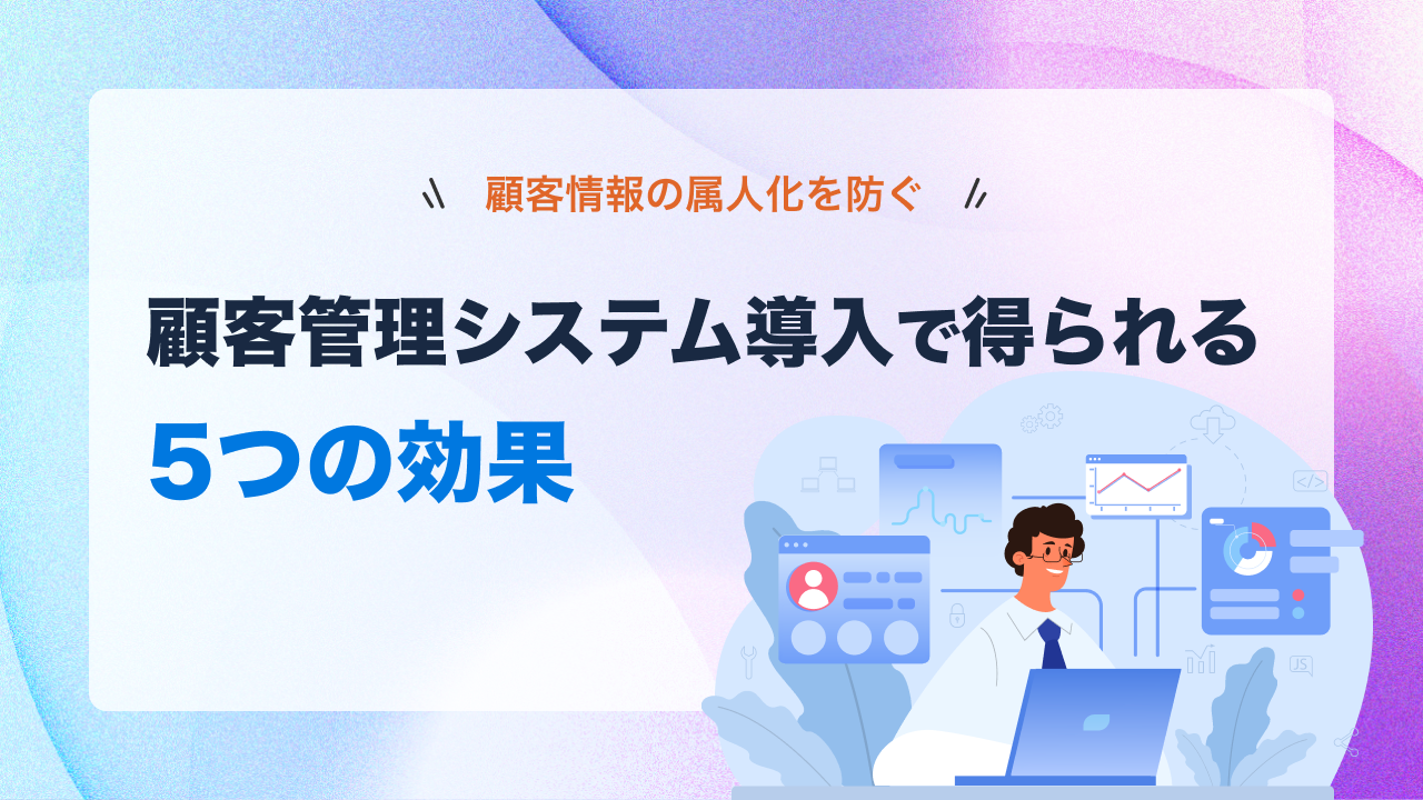 顧客情報の属人化を防ぐ！顧客管理システム導入で得られる5つの効果