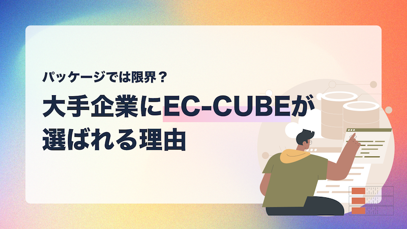 パッケージでは限界？大手企業にこそEC-CUBE構築会社が選ばれる理由