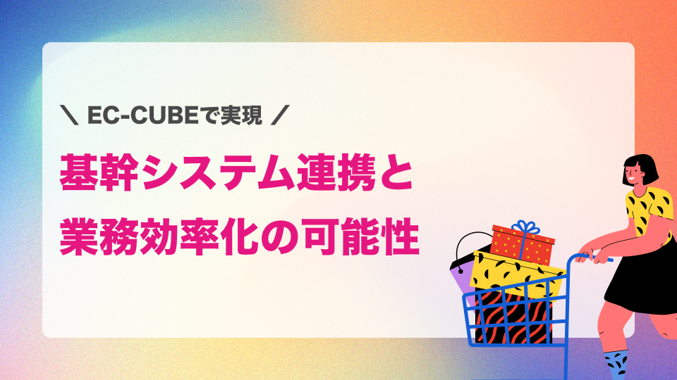 EC-CUBEで実現する基幹システム連携と業務効率化の可能性