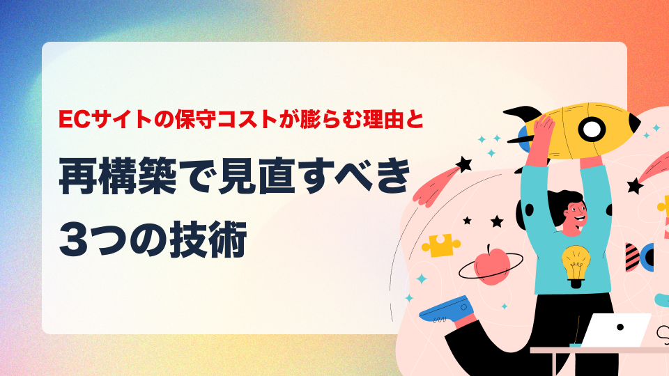 ECサイトの保守コストが膨らむ理由と、再構築で見直すべき3つの技術