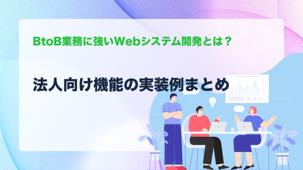 BtoB業務に強いWebシステム開発とは？法人向け機能の実装例まとめ