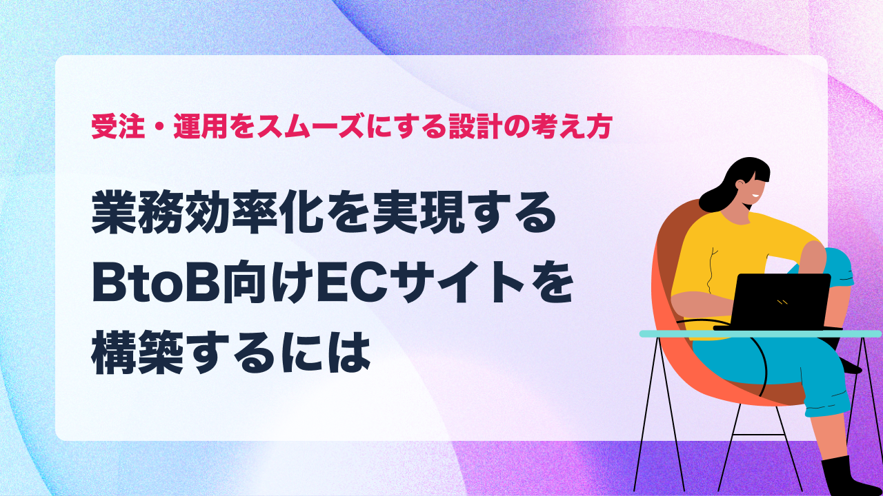 業務効率化を実現するBtoB向けECサイトを構築するには｜受注・運用をスムーズにする設計の考え方