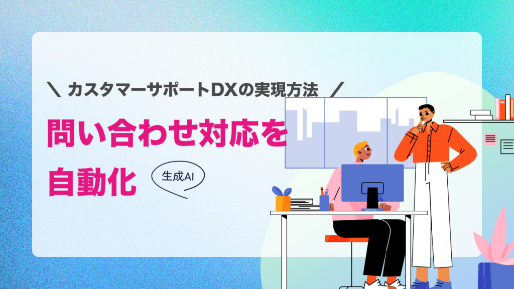 生成AIで問い合わせ対応を自動化｜カスタマーサポートDXの実現方法