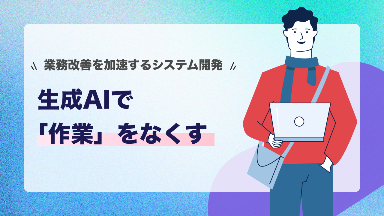 生成AIで「作業」をなくす｜業務改善を加速するシステム開発とは