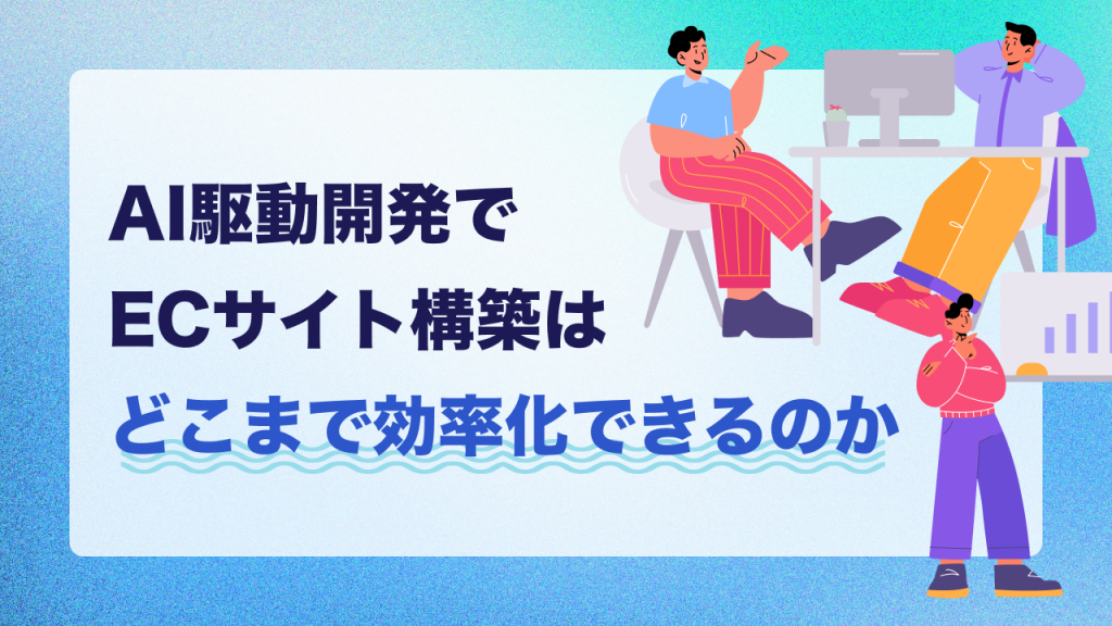 AI駆動開発でECサイト構築はどこまで効率化できるのか