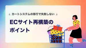 カートシステムの移行で失敗しないためのECサイト再構築のポイント
