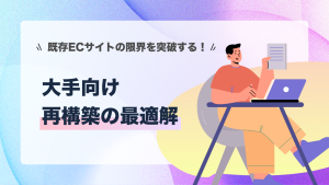 既存ECサイトの限界を突破する！大手向け再構築の最適解