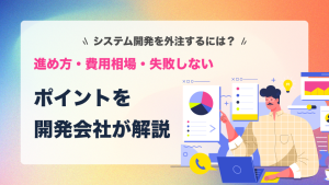 システム開発を外注するには？進め方・費用相場・失敗しないポイントを開発会社が解説