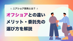 ニアショア開発とは？オフショアとの違い・メリット・委託先の選び方を解説