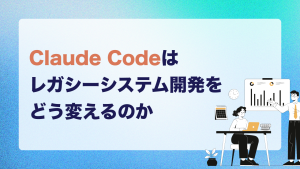 Claude Codeはレガシーシステム開発をどう変えるのか