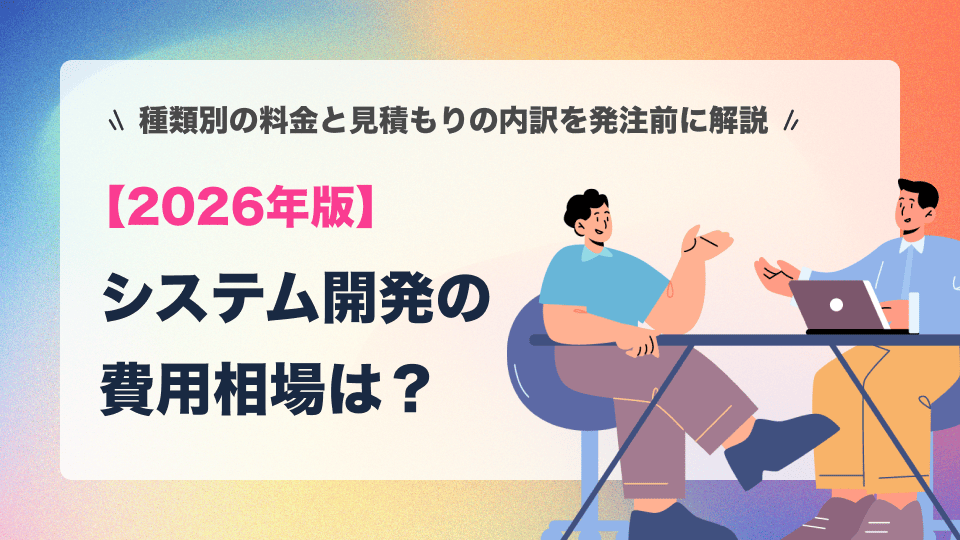 システム開発の費用相場は？種類別の料金と見積もりの内訳を発注前に解説【2026年版】