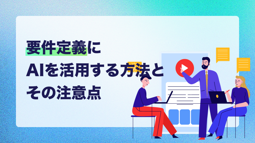 要件定義に生成AIを活用する方法と注意点