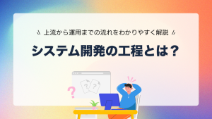 システム開発の工程とは？上流から運用までの流れをわかりやすく解説