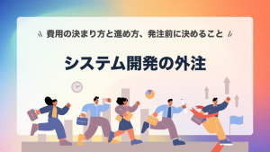 システム開発の外注｜費用の決まり方と進め方、発注前に決めること