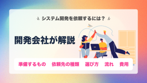 システム開発を依頼するには？準備するもの・依頼先の種類と選び方・流れと費用を開発会社が解説