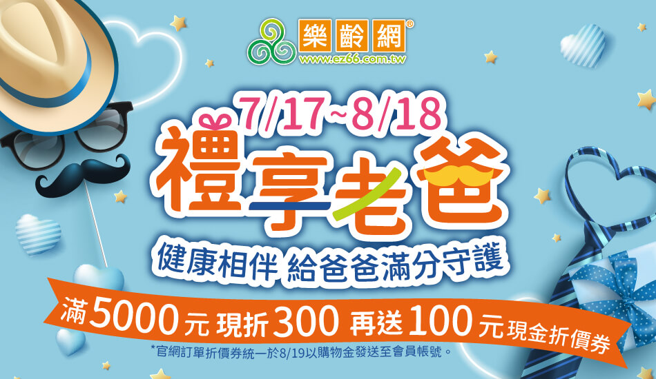 7/17~8/18 禮享老爸 健康相伴 給爸爸滿分守護 滿5000現折300再送100現金折價券 (在官網購買的訂單統一於8/19以購物金方式發放至各購買對象會員帳號中)